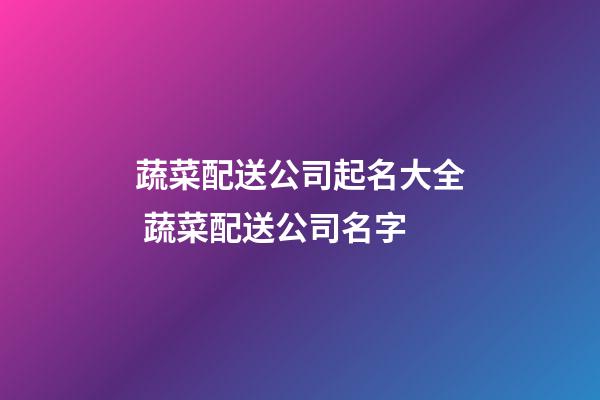 蔬菜配送公司起名大全 蔬菜配送公司名字